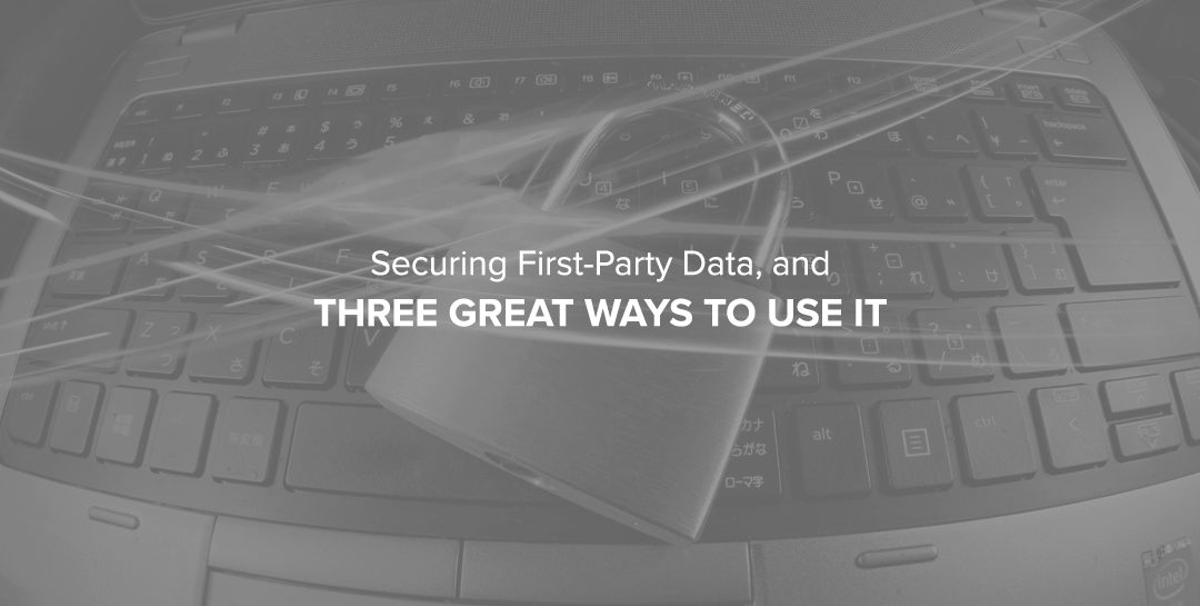 Securing First-Party Data, and Three Great Ways to Use It
