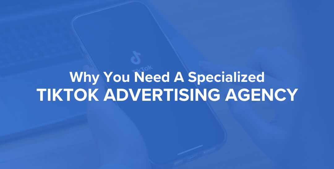 Why You Need A Specialized TikTok Advertising Agency
