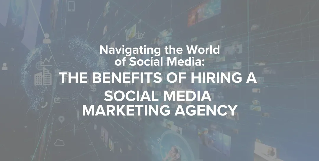 Navigating the World of Social Media: The Benefits of Hiring a Social Media Marketing Agency